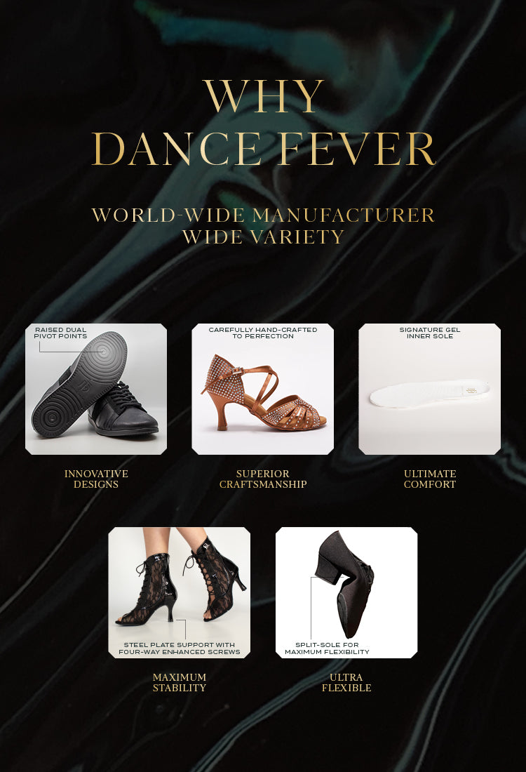 Dance Fever Shoes are the best because they are carefully hand crafted, feature pivot points, gel inserts, steel plated and have split soles for maximum flexibility